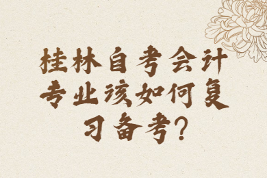 桂林自考会计专业该如何复习备考?