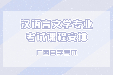 广西自学考试汉语言文学专业考试课程安排