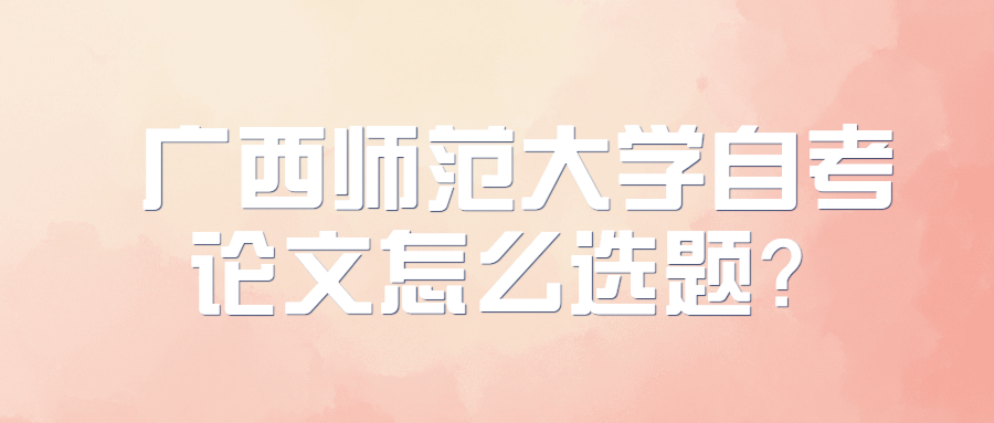 广西师范大学自考论文怎么选题？