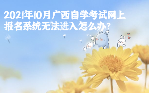 2021年10月广西自学考试网上报名系统无法进入怎么办?