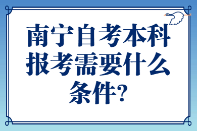 南宁自考本科报考需要什么条件?