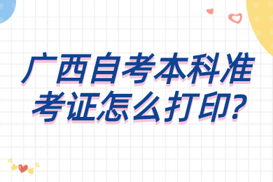 广西自考本科准考证怎么打印?