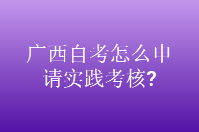 广西自考怎么申请实践考核?