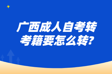 广西成人自考转考籍要怎么转?
