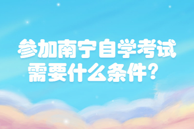 参加南宁自学考试需要什么条件?
