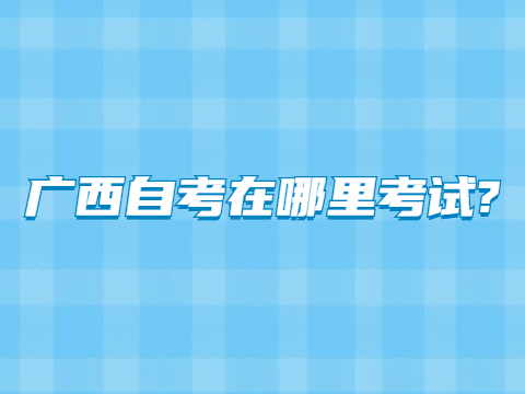 广西自考在哪里考试?